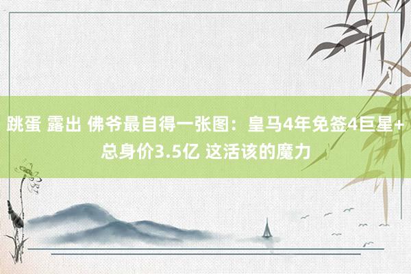 跳蛋 露出 佛爷最自得一张图：皇马4年免签4巨星+总身价3.5亿 这活该的魔力
