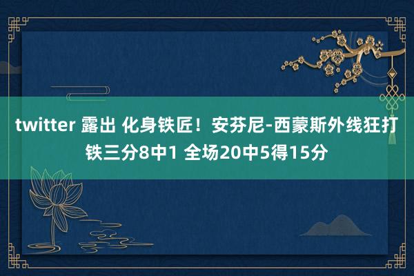twitter 露出 化身铁匠！安芬尼-西蒙斯外线狂打铁三分8中1 全场20中5得15分