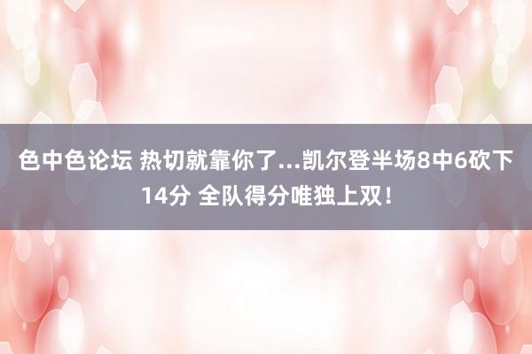 色中色论坛 热切就靠你了...凯尔登半场8中6砍下14分 全队得分唯独上双！