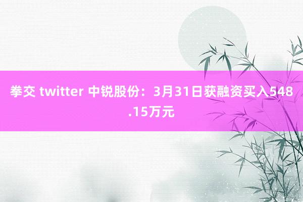 拳交 twitter 中锐股份：3月31日获融资买入548.15万元