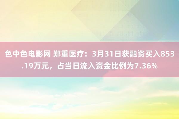色中色电影网 郑重医疗：3月31日获融资买入853.19万元，占当日流入资金比例为7.36%