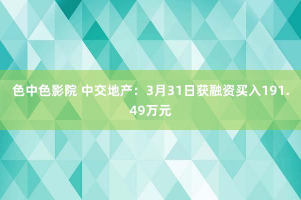 色中色影院 中交地产：3月31日获融资买入191.49万元