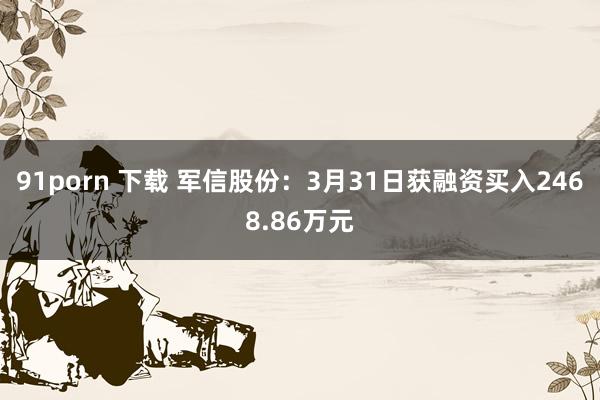 91porn 下载 军信股份：3月31日获融资买入2468.86万元