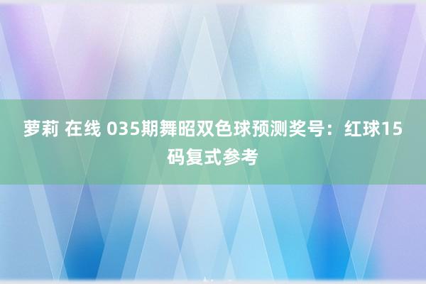 萝莉 在线 035期舞昭双色球预测奖号：红球15码复式参考
