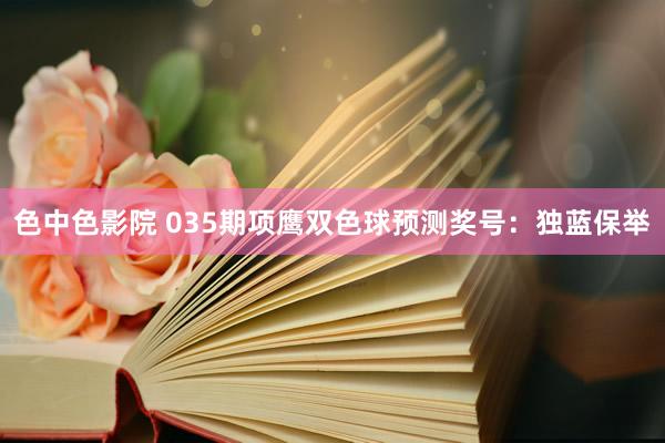 色中色影院 035期项鹰双色球预测奖号：独蓝保举