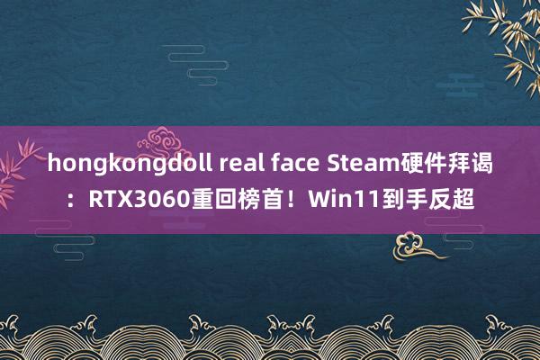 hongkongdoll real face Steam硬件拜谒：RTX3060重回榜首！Win11到手反超