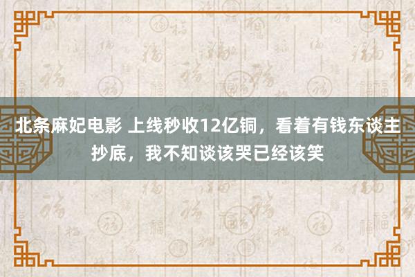 北条麻妃电影 上线秒收12亿铜，看着有钱东谈主抄底，我不知谈该哭已经该笑