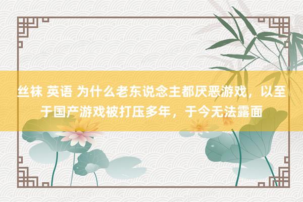 丝袜 英语 为什么老东说念主都厌恶游戏，以至于国产游戏被打压多年，于今无法露面