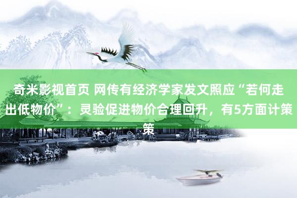 奇米影视首页 网传有经济学家发文照应“若何走出低物价”：灵验促进物价合理回升，有5方面计策