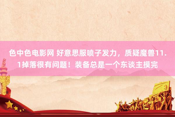色中色电影网 好意思服喷子发力，质疑魔兽11.1掉落很有问题！装备总是一个东谈主摸完
