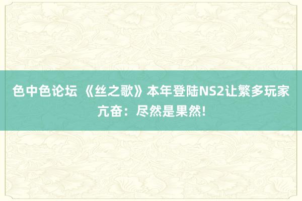 色中色论坛 《丝之歌》本年登陆NS2让繁多玩家亢奋：尽然是果然!