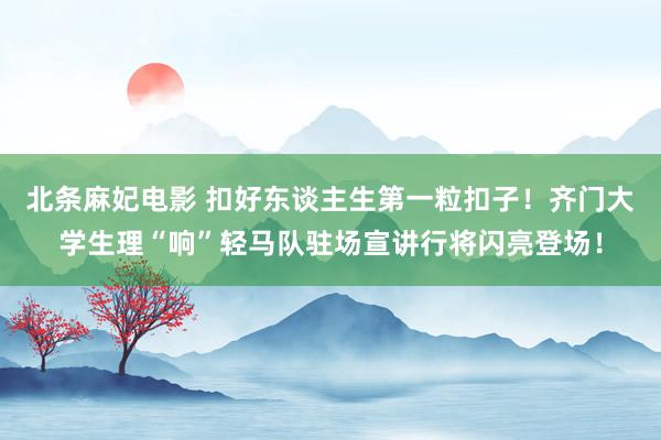 北条麻妃电影 扣好东谈主生第一粒扣子！齐门大学生理“响”轻马队驻场宣讲行将闪亮登场！