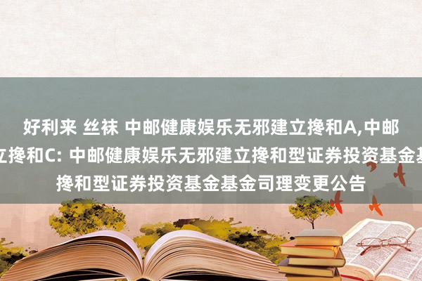 好利来 丝袜 中邮健康娱乐无邪建立搀和A,中邮健康娱乐无邪建立搀和C: 中邮健康娱乐无邪建立搀和型证券投资基金基金司理变更公告
