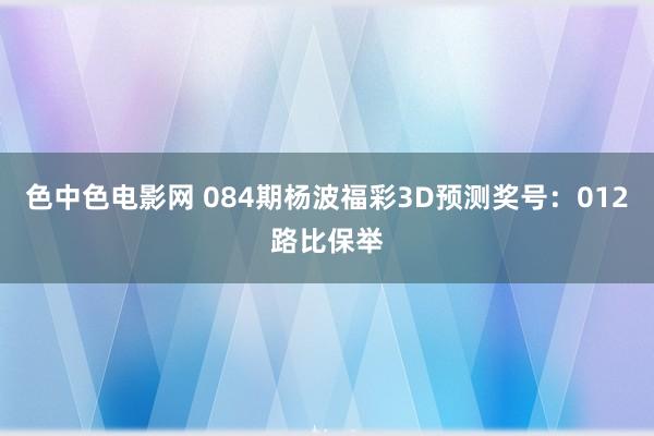 色中色电影网 084期杨波福彩3D预测奖号：012路比保举