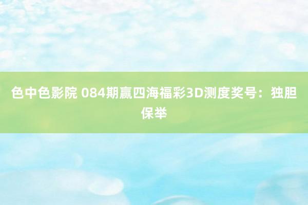 色中色影院 084期赢四海福彩3D测度奖号：独胆保举