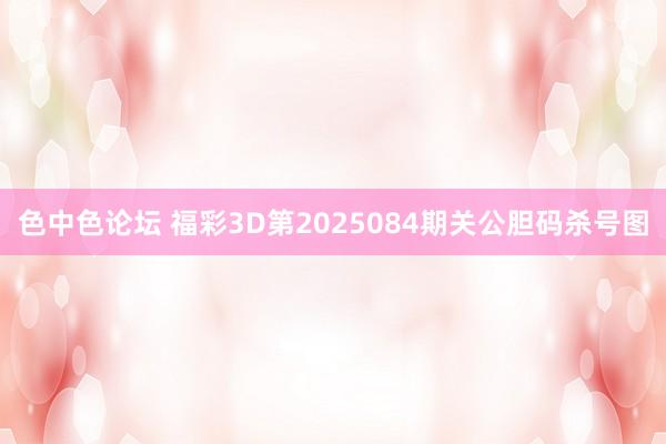 色中色论坛 福彩3D第2025084期关公胆码杀号图