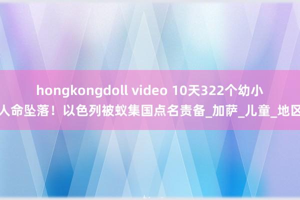 hongkongdoll video 10天322个幼小人命坠落！以色列被蚁集国点名责备_加萨_儿童_地区