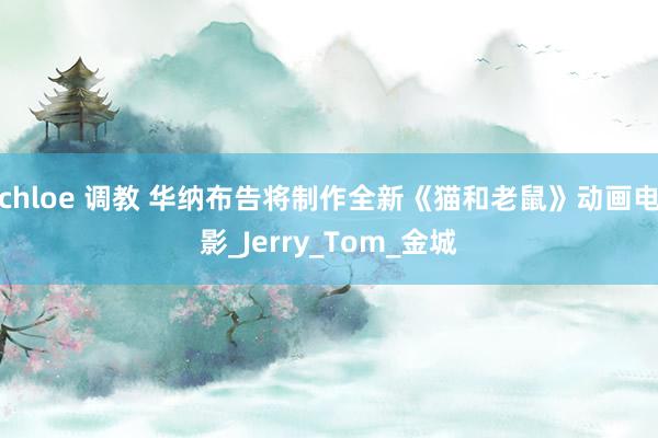 chloe 调教 华纳布告将制作全新《猫和老鼠》动画电影_Jerry_Tom_金城