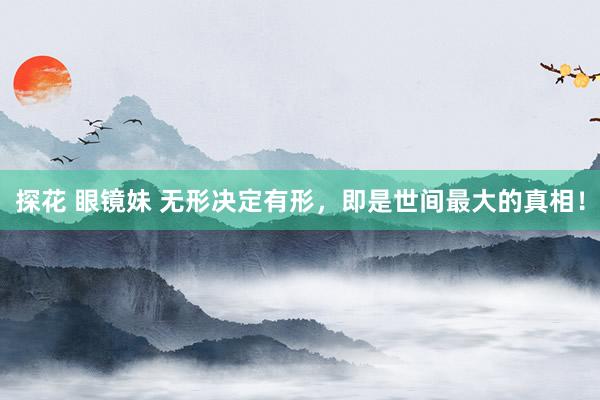 探花 眼镜妹 无形决定有形，即是世间最大的真相！
