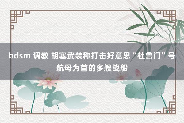 bdsm 调教 胡塞武装称打击好意思“杜鲁门”号航母为首的多艘战船
