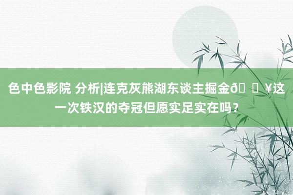 色中色影院 分析|连克灰熊湖东谈主掘金🔥这一次铁汉的夺冠但愿实足实在吗？