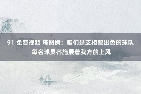 91 免费视频 塔图姆：咱们是支相配出色的球队 每名球员齐施展着我方的上风