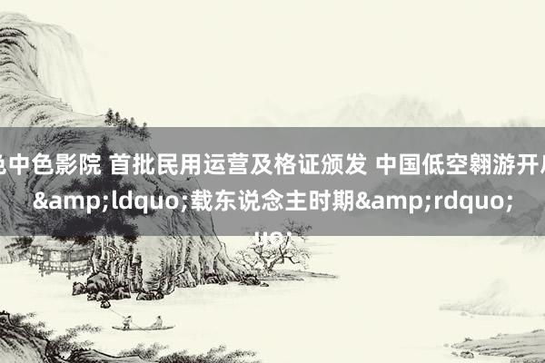色中色影院 首批民用运营及格证颁发 中国低空翱游开启&ldquo;载东说念主时期&rdquo;