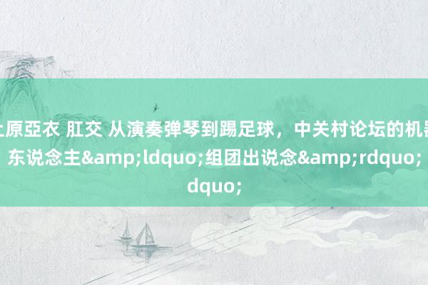 上原亞衣 肛交 从演奏弹琴到踢足球，中关村论坛的机器东说念主&ldquo;组团出说念&rdquo;