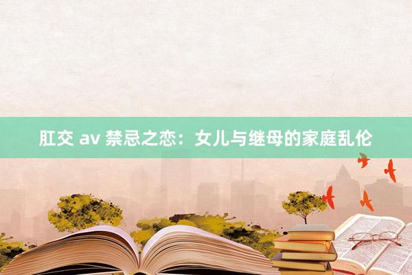 肛交 av 禁忌之恋：女儿与继母的家庭乱伦