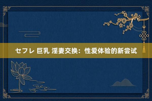 セフレ 巨乳 淫妻交换：性爱体验的新尝试