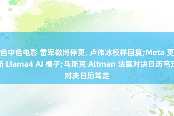 色中色电影 雷军微博停更， 卢伟冰模样回复;Meta 更新 Llama4 AI 模子;马斯克 Altman 法庭对决日历笃定