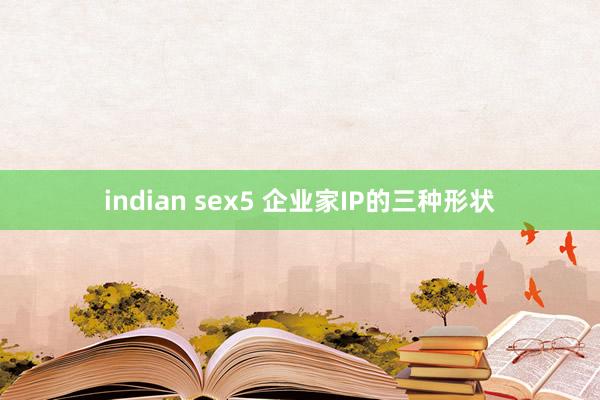 indian sex5 企业家IP的三种形状