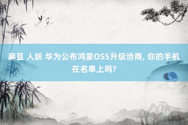 麻豆 人妖 华为公布鸿蒙OS5升级洽商， 你的手机在名单上吗?