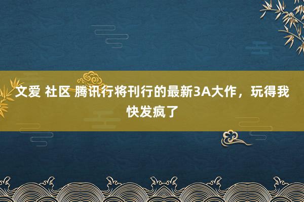 文爱 社区 腾讯行将刊行的最新3A大作，玩得我快发疯了