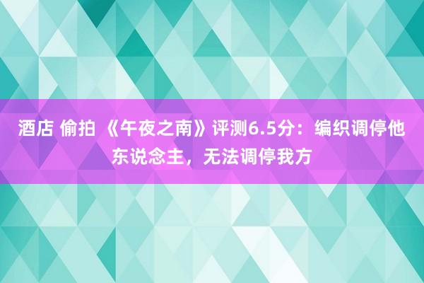 酒店 偷拍 《午夜之南》评测6.5分：编织调停他东说念主，无法调停我方