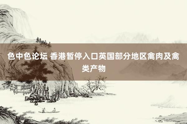 色中色论坛 香港暂停入口英国部分地区禽肉及禽类产物