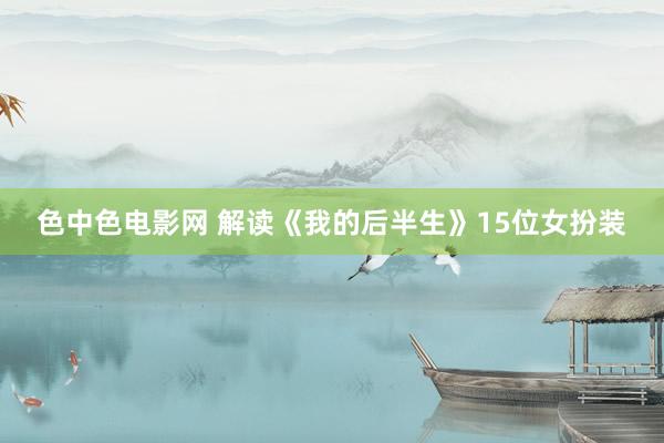 色中色电影网 解读《我的后半生》15位女扮装