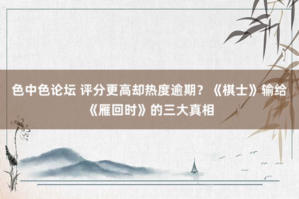 色中色论坛 评分更高却热度逾期？《棋士》输给《雁回时》的三大真相