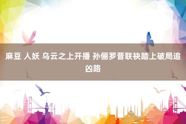 麻豆 人妖 乌云之上开播 孙俪罗晋联袂踏上破局追凶路