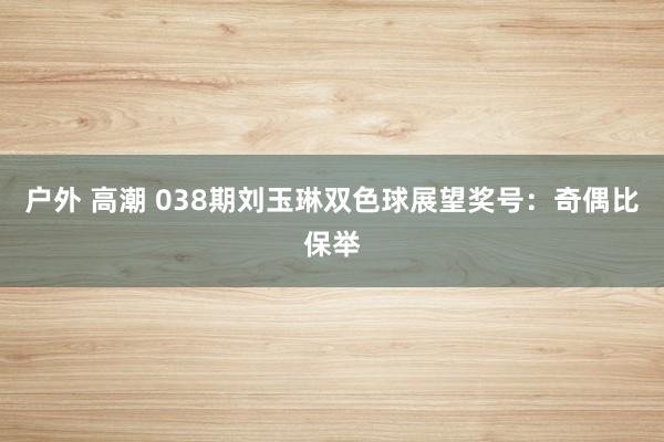 户外 高潮 038期刘玉琳双色球展望奖号：奇偶比保举