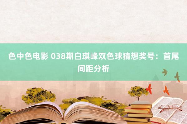 色中色电影 038期白琪峰双色球猜想奖号：首尾间距分析
