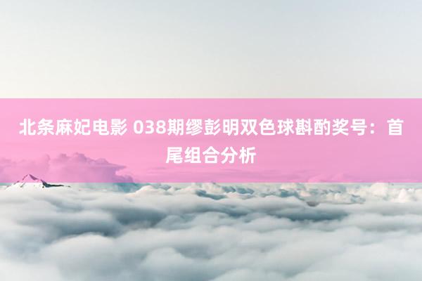 北条麻妃电影 038期缪彭明双色球斟酌奖号：首尾组合分析