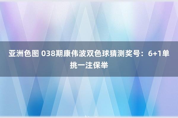 亚洲色图 038期康伟波双色球猜测奖号：6+1单挑一注保举