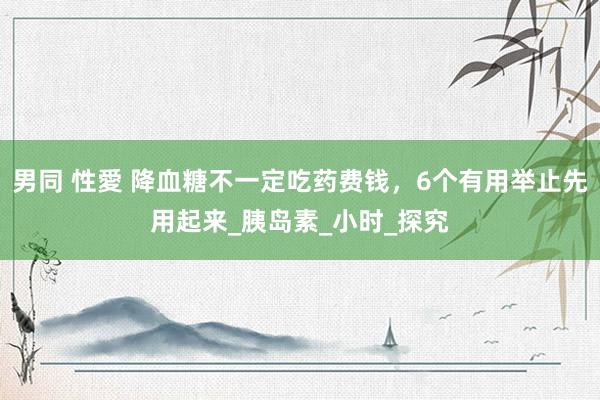男同 性愛 降血糖不一定吃药费钱，6个有用举止先用起来_胰岛素_小时_探究