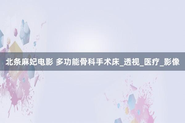 北条麻妃电影 多功能骨科手术床_透视_医疗_影像