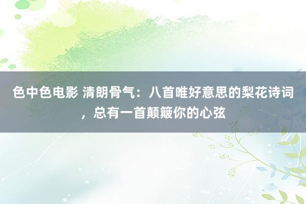 色中色电影 清朗骨气：八首唯好意思的梨花诗词，总有一首颠簸你的心弦
