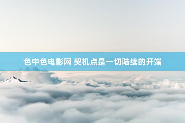 色中色电影网 契机点是一切陆续的开端