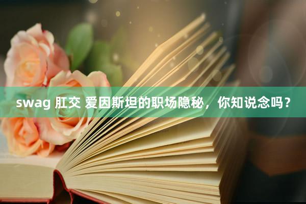 swag 肛交 爱因斯坦的职场隐秘，你知说念吗？