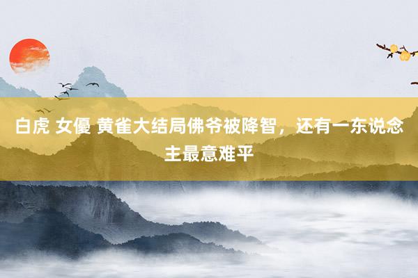 白虎 女優 黄雀大结局佛爷被降智，还有一东说念主最意难平