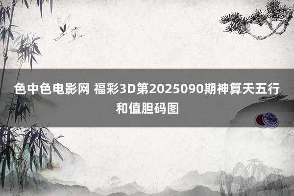 色中色电影网 福彩3D第2025090期神算天五行和值胆码图